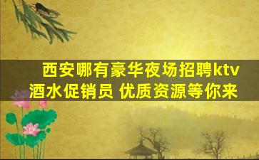 西安哪有豪华夜场招聘ktv酒水促销员 优质资源等你来